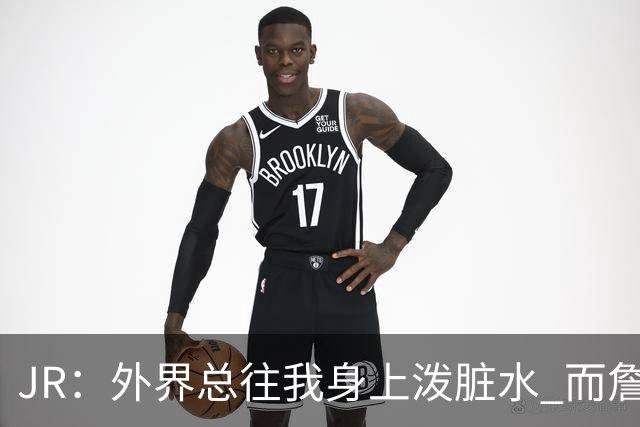 JR：外界总往我身上泼脏水 而詹姆斯认可我的人品 这对我意义非凡